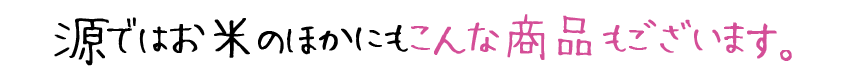 源ではお米のほかにもこんな商品もございます。